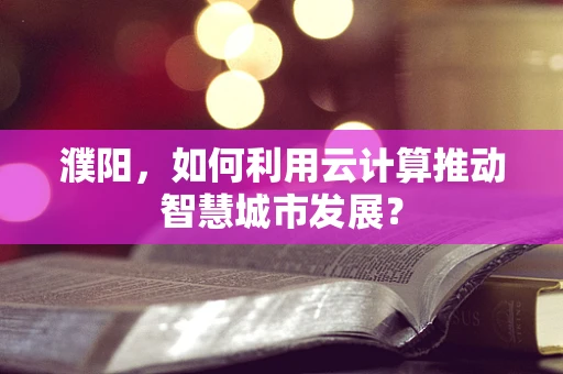 濮阳，如何利用云计算推动智慧城市发展？