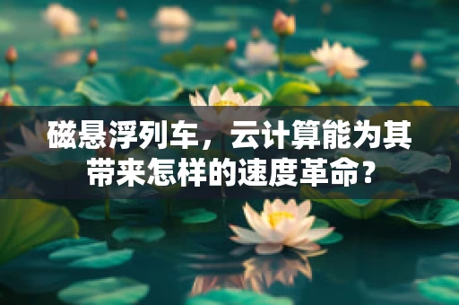 磁悬浮列车，云计算能为其带来怎样的速度革命？