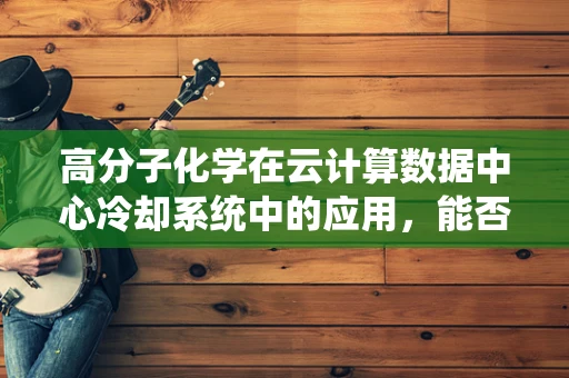 高分子化学在云计算数据中心冷却系统中的应用，能否实现更高效的热管理？