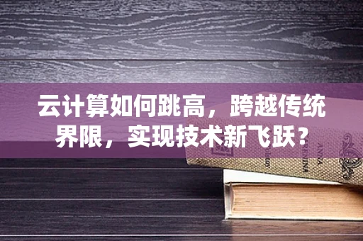 云计算如何跳高，跨越传统界限，实现技术新飞跃？