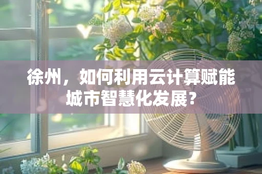徐州，如何利用云计算赋能城市智慧化发展？