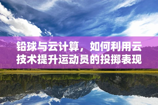 铅球与云计算，如何利用云技术提升运动员的投掷表现？