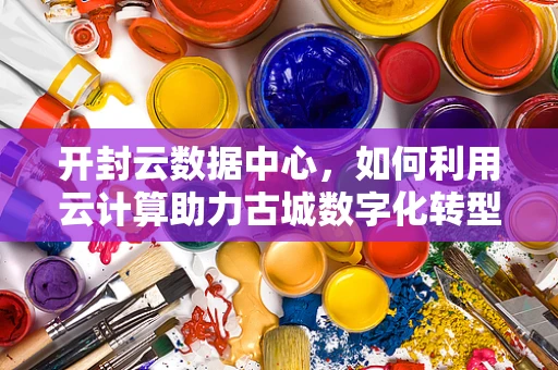 开封云数据中心，如何利用云计算助力古城数字化转型？