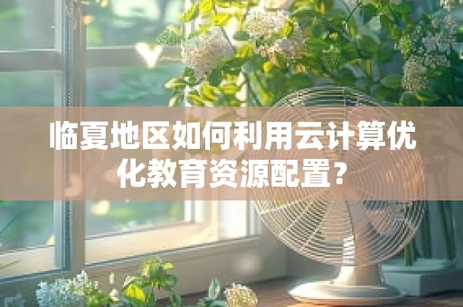 临夏地区如何利用云计算优化教育资源配置？