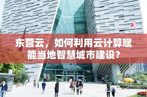 东营云，如何利用云计算赋能当地智慧城市建设？