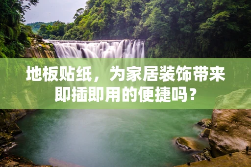 地板贴纸，为家居装饰带来即插即用的便捷吗？