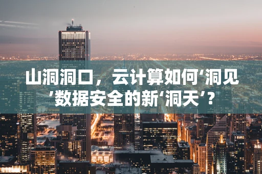 山洞洞口，云计算如何‘洞见’数据安全的新‘洞天’？