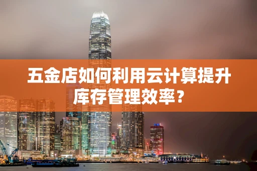 五金店如何利用云计算提升库存管理效率？