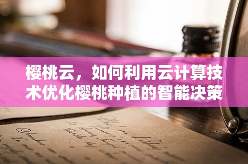樱桃云，如何利用云计算技术优化樱桃种植的智能决策？