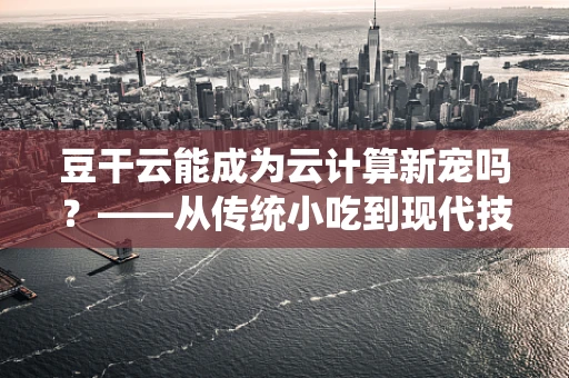 豆干云能成为云计算新宠吗？——从传统小吃到现代技术融合的探索