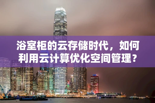 浴室柜的云存储时代，如何利用云计算优化空间管理？