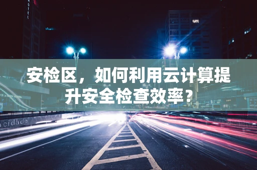 安检区，如何利用云计算提升安全检查效率？