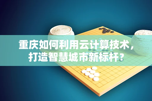 重庆如何利用云计算技术，打造智慧城市新标杆？