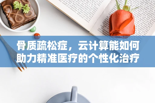 骨质疏松症，云计算能如何助力精准医疗的个性化治疗？