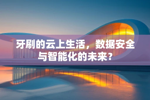 牙刷的云上生活，数据安全与智能化的未来？