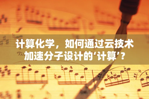 计算化学，如何通过云技术加速分子设计的‘计算’？