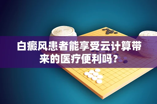 白癜风患者能享受云计算带来的医疗便利吗？