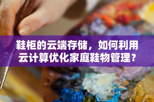 鞋柜的云端存储，如何利用云计算优化家庭鞋物管理？