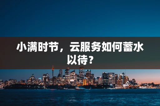 小满时节，云服务如何蓄水以待？