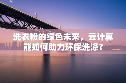 洗衣粉的绿色未来，云计算能如何助力环保洗涤？