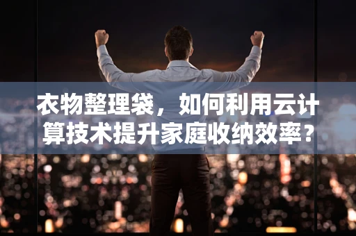 衣物整理袋，如何利用云计算技术提升家庭收纳效率？