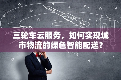 三轮车云服务，如何实现城市物流的绿色智能配送？