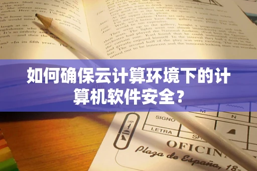 如何确保云计算环境下的计算机软件安全？