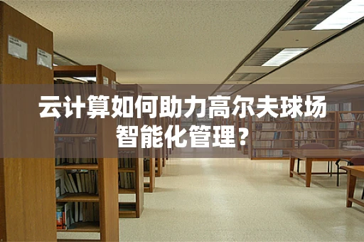 云计算如何助力高尔夫球场智能化管理？