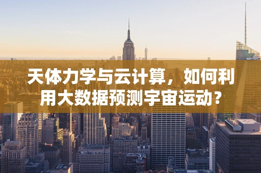 天体力学与云计算，如何利用大数据预测宇宙运动？