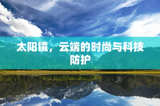 太阳镜，云端的时尚与科技防护