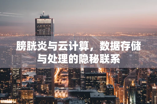 膀胱炎与云计算，数据存储与处理的隐秘联系