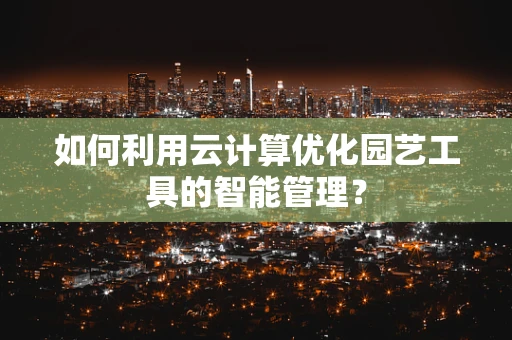 如何利用云计算优化园艺工具的智能管理？