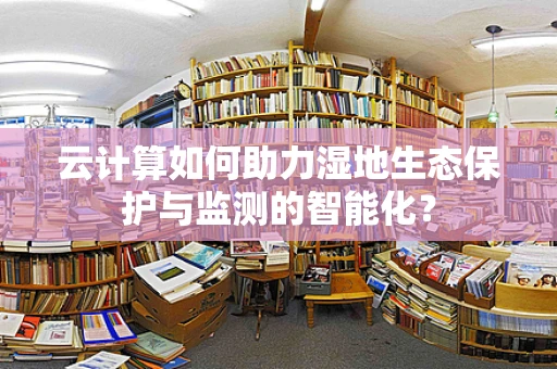 云计算如何助力湿地生态保护与监测的智能化？