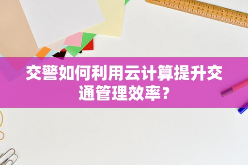 交警如何利用云计算提升交通管理效率？