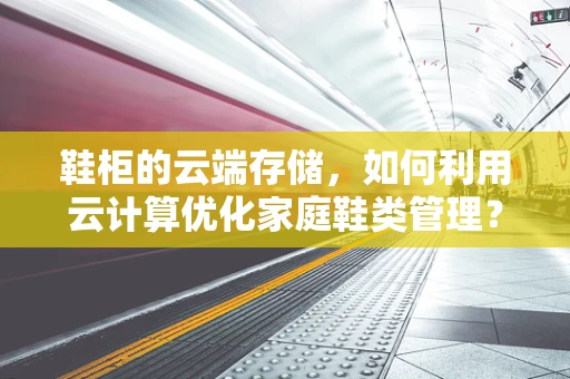 鞋柜的云端存储，如何利用云计算优化家庭鞋类管理？