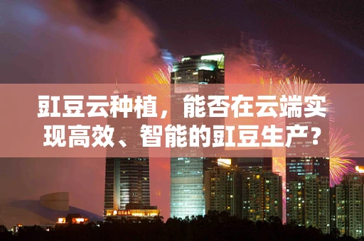 豇豆云种植，能否在云端实现高效、智能的豇豆生产？