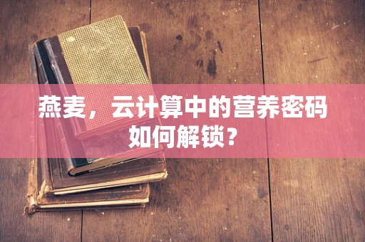 燕麦，云计算中的营养密码如何解锁？