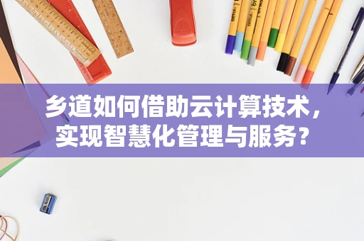 乡道如何借助云计算技术，实现智慧化管理与服务？