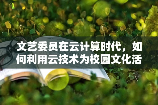 文艺委员在云计算时代，如何利用云技术为校园文化活动插上翅膀？