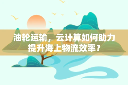 油轮运输，云计算如何助力提升海上物流效率？