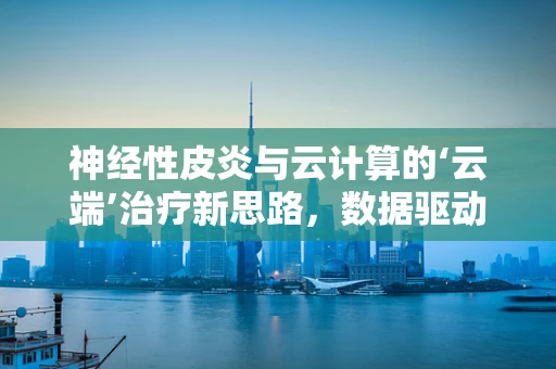 神经性皮炎与云计算的‘云端’治疗新思路，数据驱动的个性化护理方案