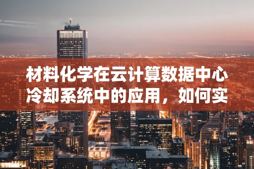 材料化学在云计算数据中心冷却系统中的应用，如何实现高效节能？