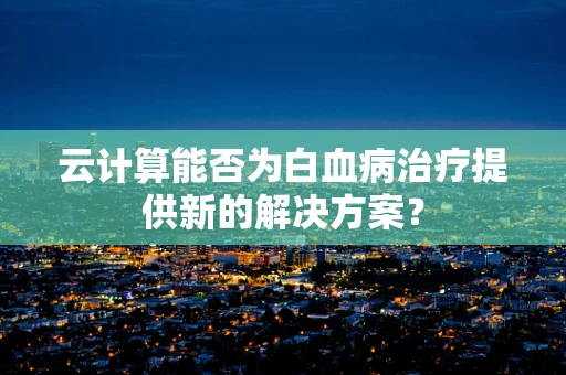 云计算能否为白血病治疗提供新的解决方案？