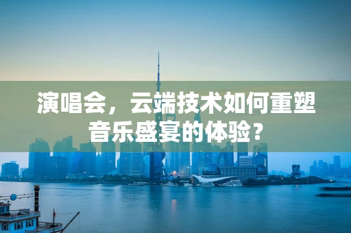 演唱会，云端技术如何重塑音乐盛宴的体验？