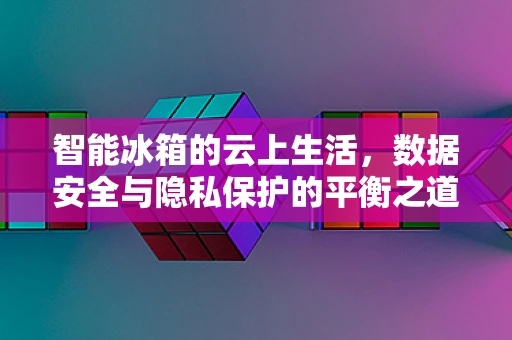 智能冰箱的云上生活，数据安全与隐私保护的平衡之道