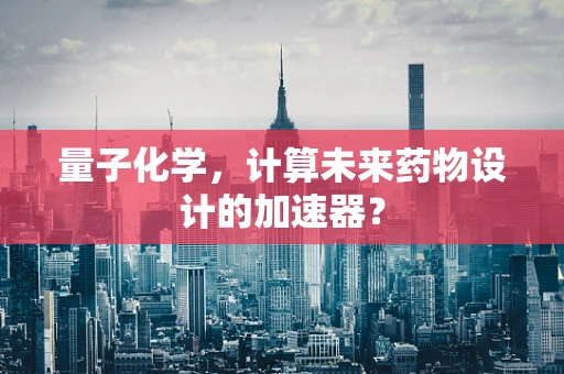 量子化学，计算未来药物设计的加速器？