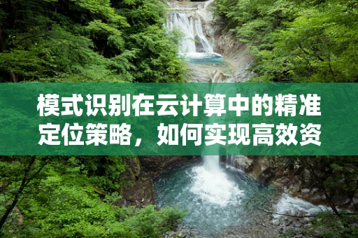 模式识别在云计算中的精准定位策略，如何实现高效资源分配？
