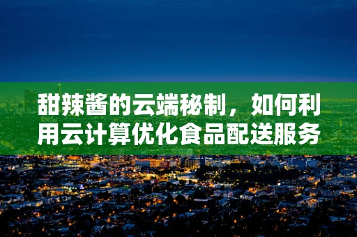 甜辣酱的云端秘制，如何利用云计算优化食品配送服务？