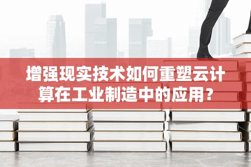 增强现实技术如何重塑云计算在工业制造中的应用？