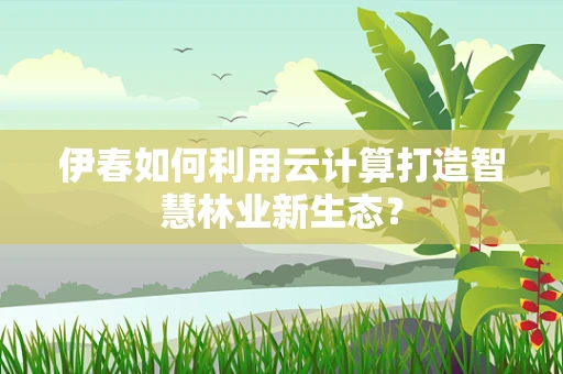 伊春如何利用云计算打造智慧林业新生态？